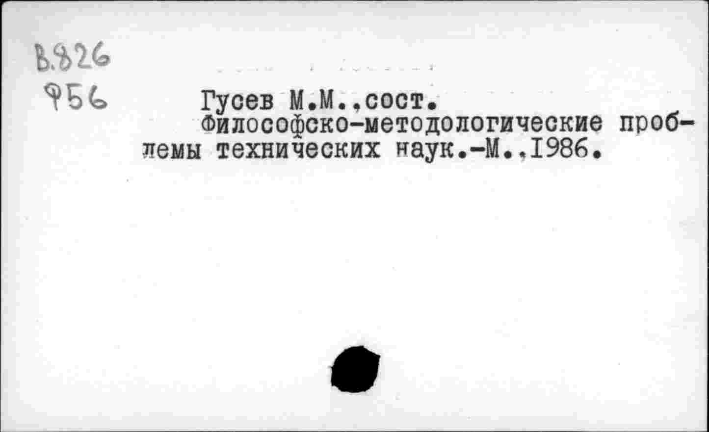 ﻿ьш . .. . .
Гусев М.М,,сост.
Философско-методологические проблемы технических наук.-М..1986.